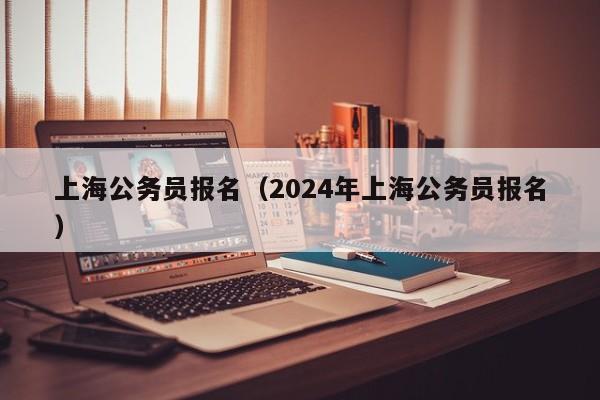 上海公务员报名（2024年上海公务员报名）