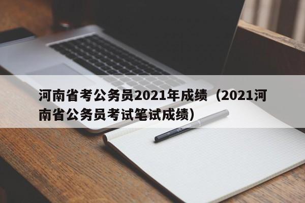 河南省考公务员2021年成绩（2021河南省公务员考试笔试成绩）