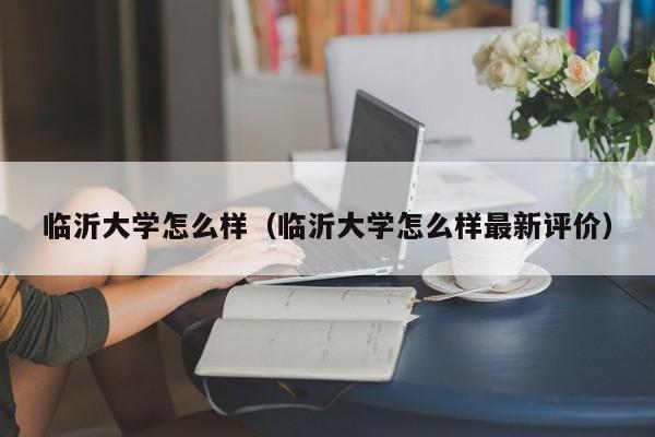 临沂大学怎么样（临沂大学怎么样最新评价）