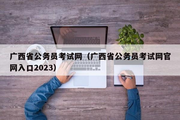 广西省公务员考试网（广西省公务员考试网官网入口2023）