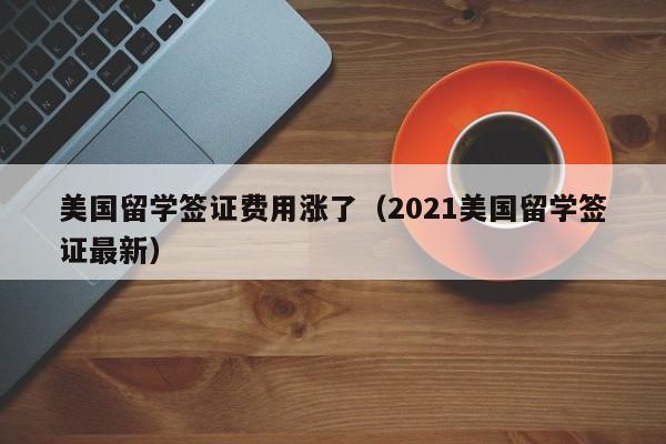 美国留学签证费用涨了（2021美国留学签证最新）