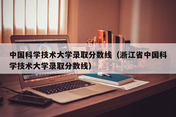 中国科学技术大学录取分数线（浙江省中国科学技术大学录取分数线）