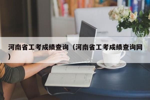 河南省工考成绩查询（河南省工考成绩查询网）