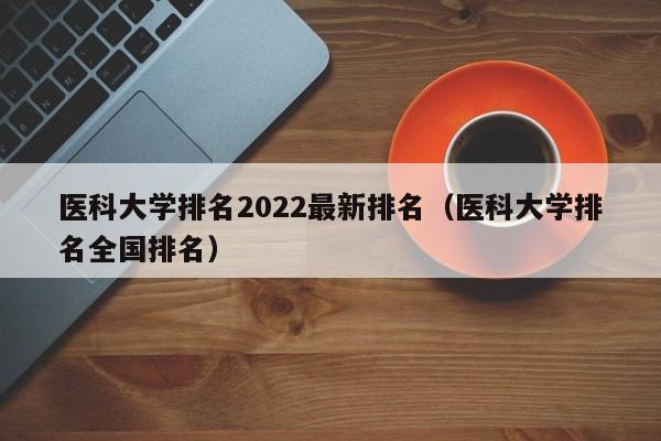 医科大学排名2022最新排名（医科大学排名全国排名）