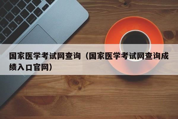 国家医学考试网查询（国家医学考试网查询成绩入口官网）