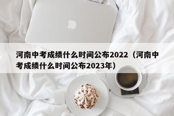 河南中考成绩什么时间公布2022（河南中考成绩什么时间公布2023年）