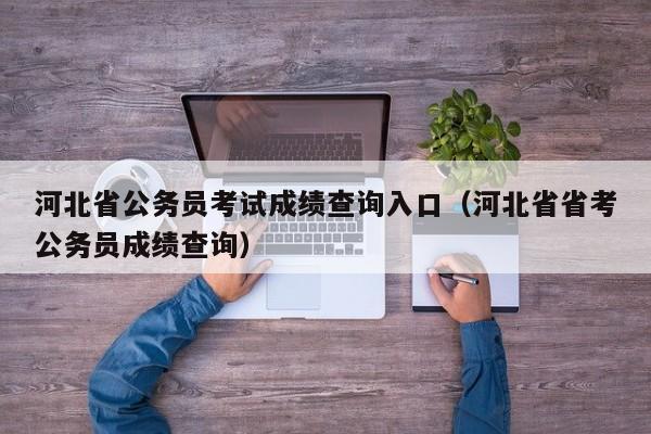 河北省公务员考试成绩查询入口（河北省省考公务员成绩查询）