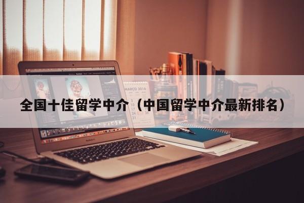 全国十佳留学中介（中国留学中介最新排名）