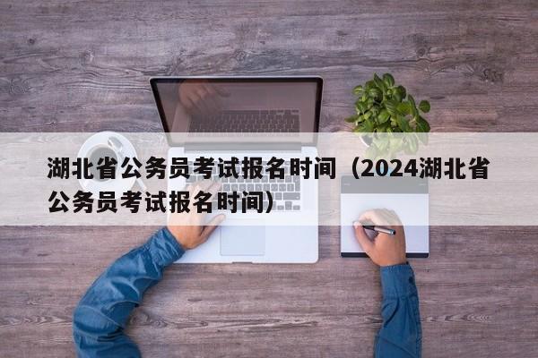 湖北省公务员考试报名时间（2024湖北省公务员考试报名时间）