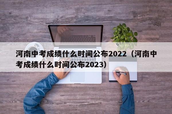 河南中考成绩什么时间公布2022（河南中考成绩什么时间公布2023）