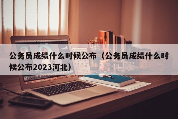 公务员成绩什么时候公布（公务员成绩什么时候公布2023河北）