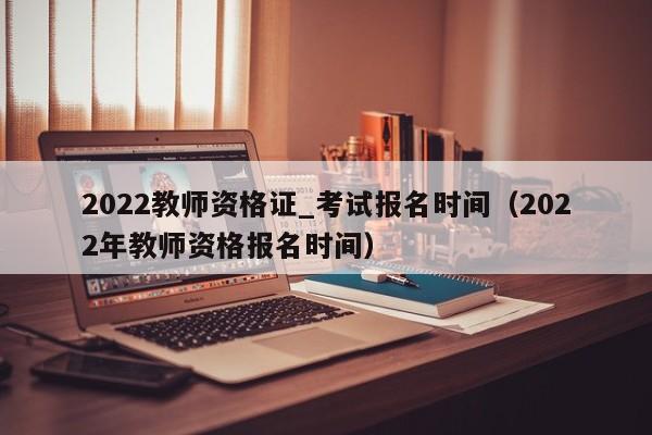 2022教师资格证_考试报名时间（2022年教师资格报名时间）