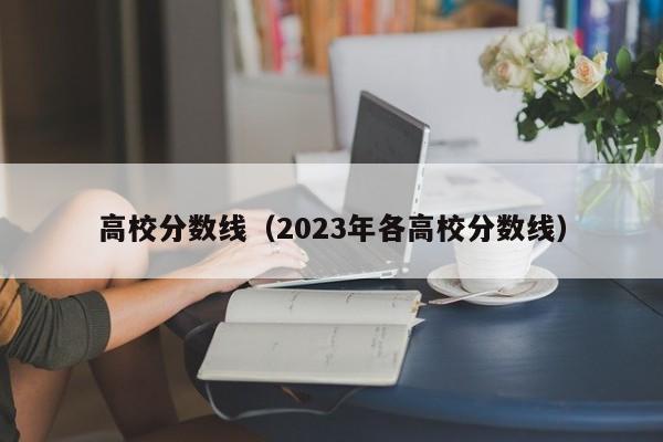 高校分数线（2023年各高校分数线）