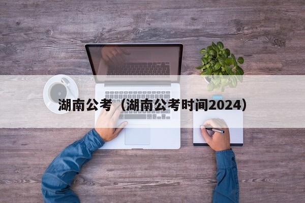 湖南公考（湖南公考时间2024）