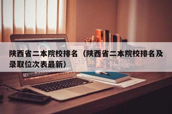 陕西省二本院校排名（陕西省二本院校排名及录取位次表最新）