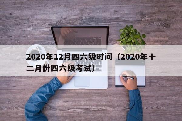 2020年12月四六级时间（2020年十二月份四六级考试）