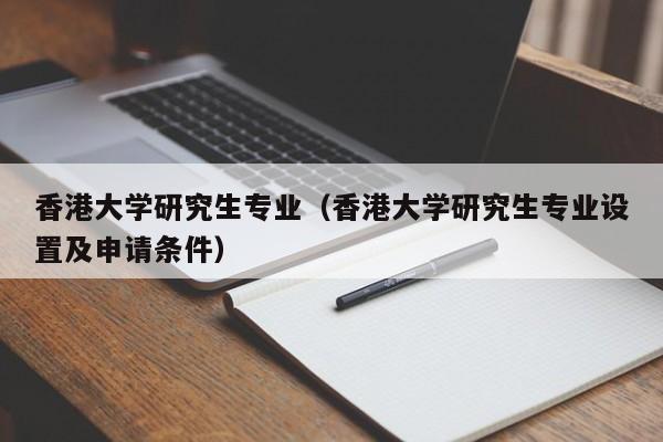 香港大学研究生专业（香港大学研究生专业设置及申请条件）