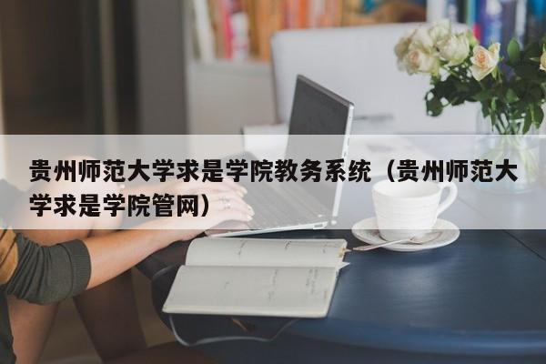 贵州师范大学求是学院教务系统（贵州师范大学求是学院管网）