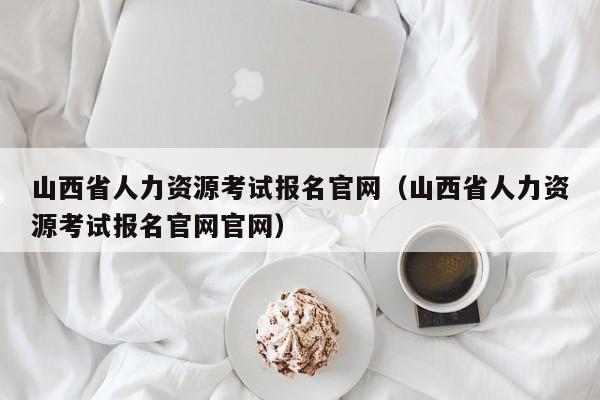 山西省人力资源考试报名官网（山西省人力资源考试报名官网官网）