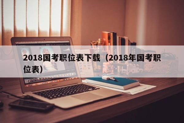 2018国考职位表下载（2018年国考职位表）