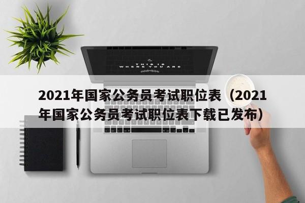 2021年国家公务员考试职位表（2021年国家公务员考试职位表下载已发布）