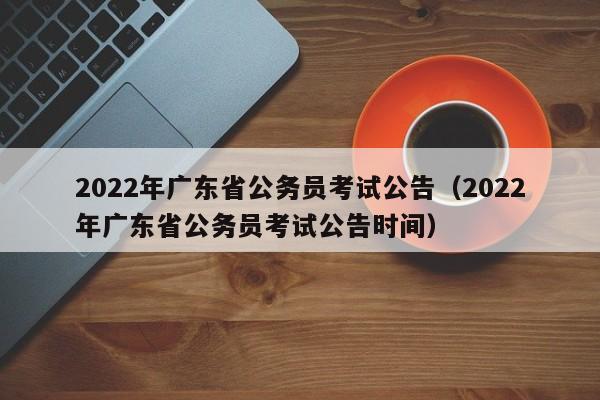 2022年广东省公务员考试公告（2022年广东省公务员考试公告时间）