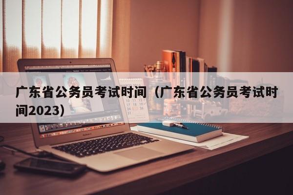 广东省公务员考试时间（广东省公务员考试时间2023）