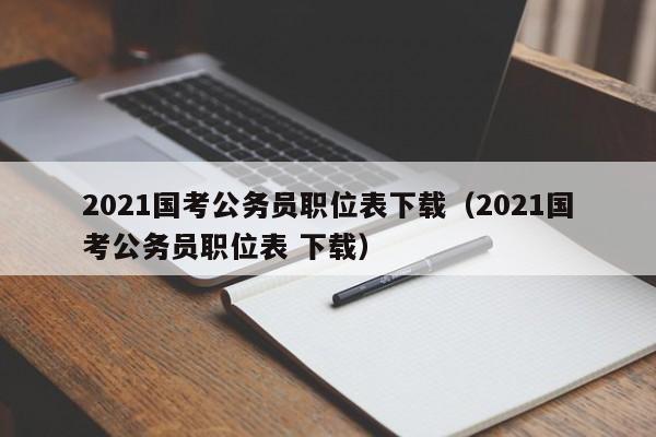 2021国考公务员职位表下载（2021国考公务员职位表 下载）