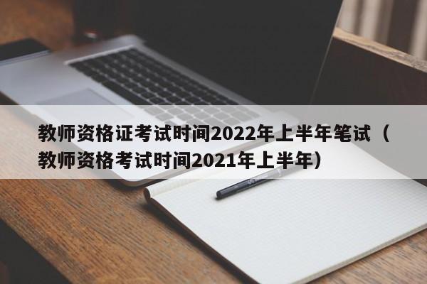 教师资格证考试时间2022年上半年笔试（教师资格考试时间2021年上半年）