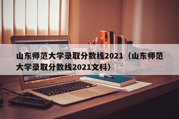 山东师范大学录取分数线2021（山东师范大学录取分数线2021文科）