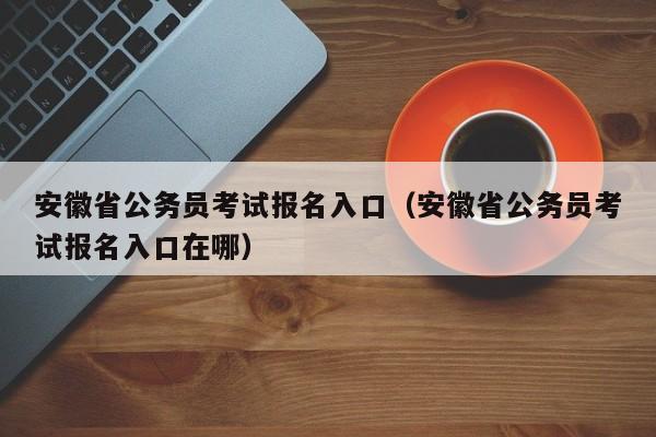 安徽省公务员考试报名入口（安徽省公务员考试报名入口在哪）