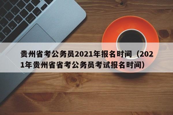 贵州省考公务员2021年报名时间（2021年贵州省省考公务员考试报名时间）