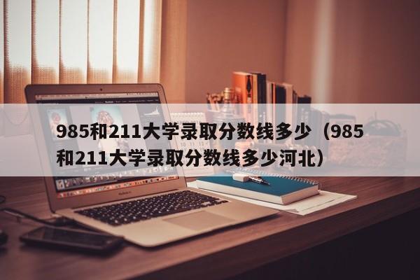 985和211大学录取分数线多少（985和211大学录取分数线多少河北）