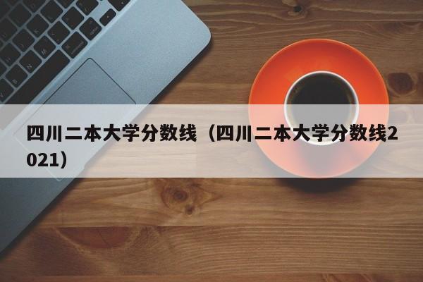 四川二本大学分数线（四川二本大学分数线2021）