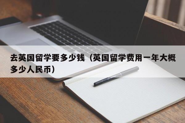 去英国留学要多少钱（英国留学费用一年大概多少人民币）