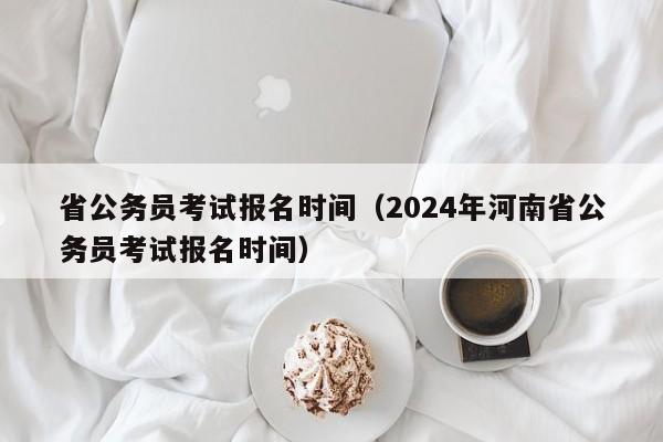 省公务员考试报名时间（2024年河南省公务员考试报名时间）