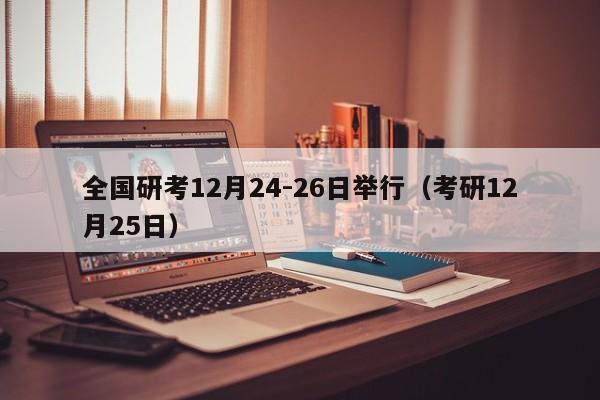 全国研考12月24-26日举行（考研12月25日）