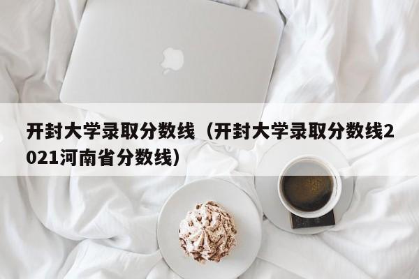 开封大学录取分数线（开封大学录取分数线2021河南省分数线）