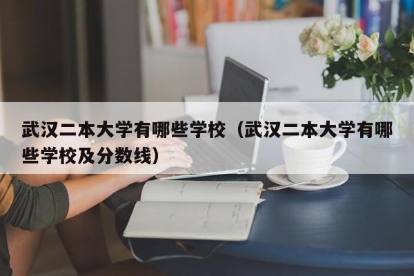 武汉二本大学有哪些学校（武汉二本大学有哪些学校及分数线）