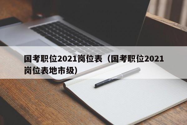 国考职位2021岗位表（国考职位2021岗位表地市级）