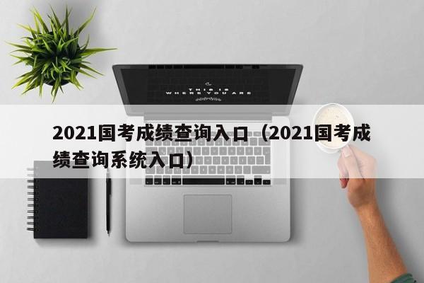 2021国考成绩查询入口（2021国考成绩查询系统入口）