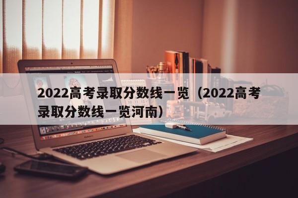 2022高考录取分数线一览（2022高考录取分数线一览河南）