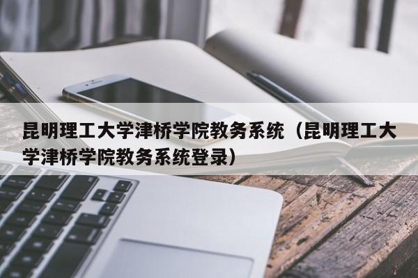 昆明理工大学津桥学院教务系统（昆明理工大学津桥学院教务系统登录）