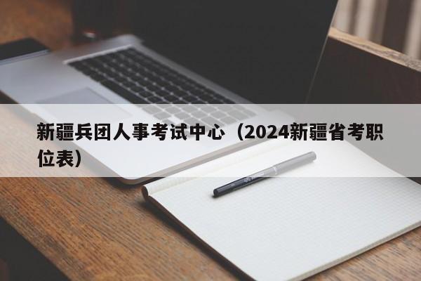 新疆兵团人事考试中心（2024新疆省考职位表）