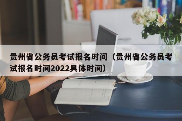 贵州省公务员考试报名时间（贵州省公务员考试报名时间2022具体时间）