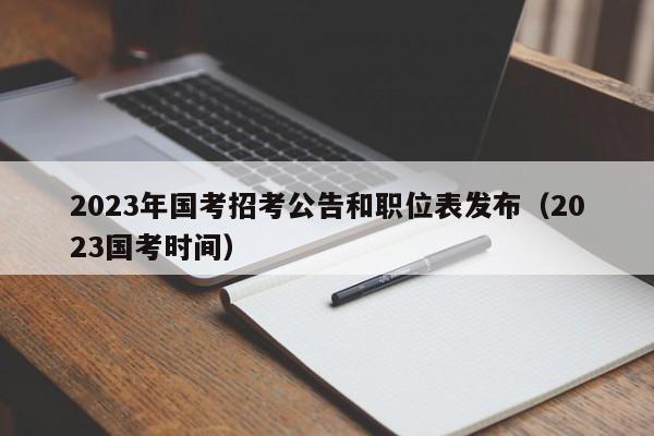 2023年国考招考公告和职位表发布（2023国考时间）