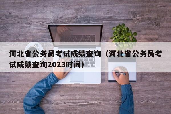 河北省公务员考试成绩查询（河北省公务员考试成绩查询2023时间）