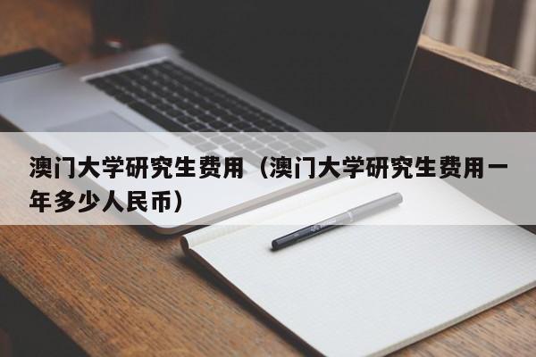 澳门大学研究生费用（澳门大学研究生费用一年多少人民币）