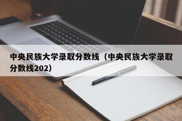 中央民族大学录取分数线（中央民族大学录取分数线202）