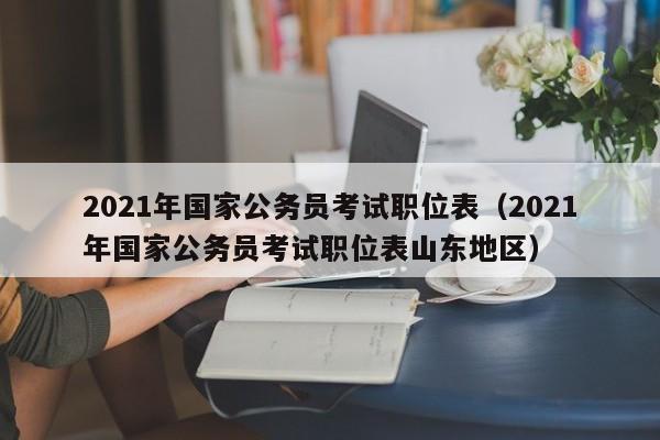 2021年国家公务员考试职位表（2021年国家公务员考试职位表山东地区）